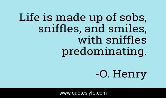 Life is made up of sobs, sniffles, and smiles, with sniffles predominating.