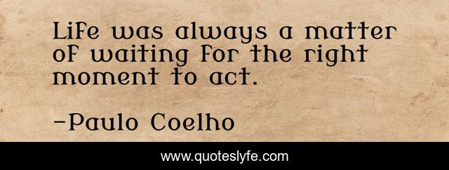 Life was always a matter of waiting for the right moment to act.