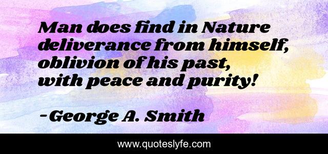 Man does find in Nature deliverance from himself, oblivion of his past, with peace and purity!