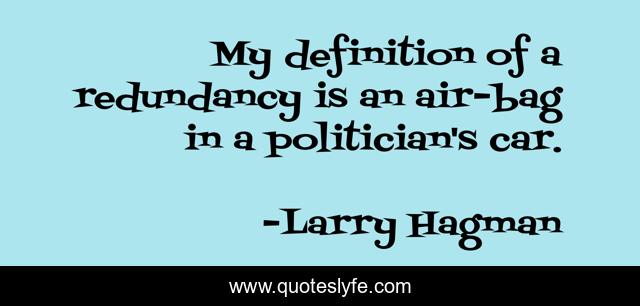 My definition of a redundancy is an air-bag in a politician's car.