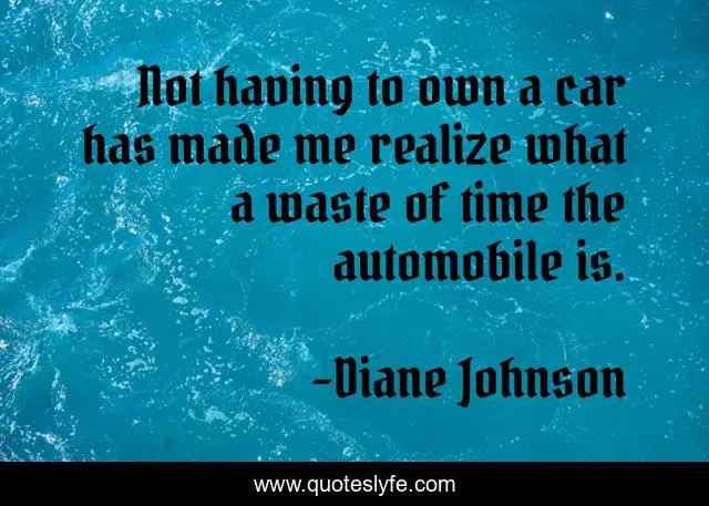 Not having to own a car has made me realize what a waste of time the automobile is.
