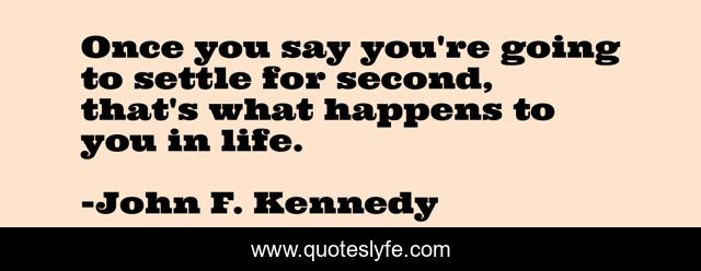Once you say you're going to settle for second, that's what happens to you in life.