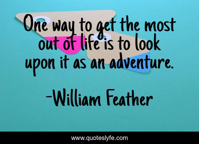 One way to get the most out of life is to look upon it as an adventure.