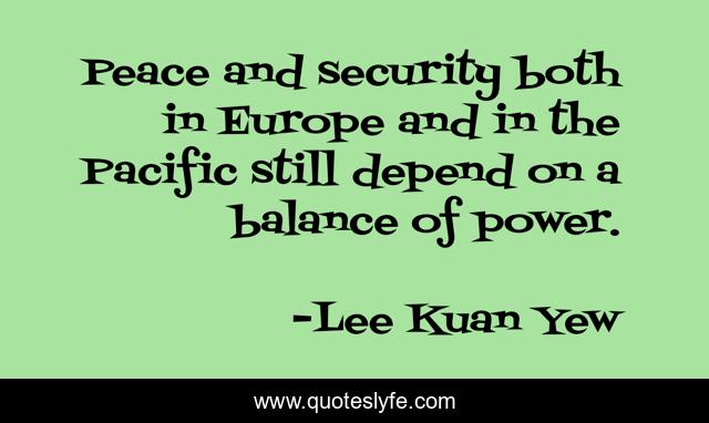 Peace and security both in Europe and in the Pacific still depend on a balance of power.
