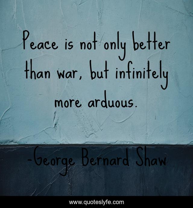 Peace is not only better than war, but infinitely more arduous.