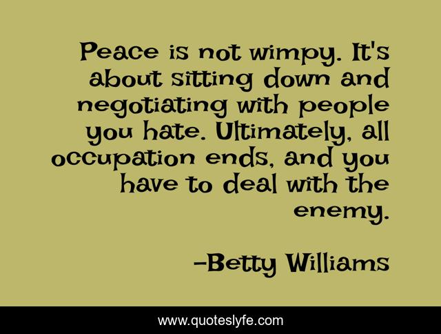 Peace is not wimpy. It's about sitting down and negotiating with people you hate. Ultimately, all occupation ends, and you have to deal with the enemy.