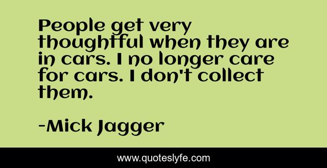 People get very thoughtful when they are in cars. I no longer care for cars. I don't collect them.
