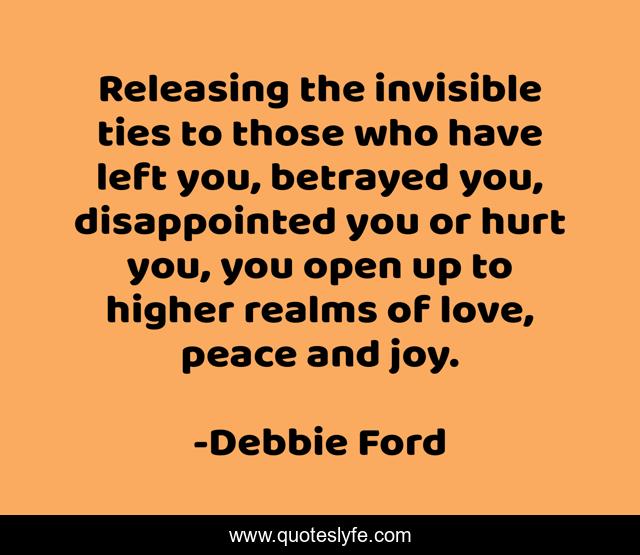 Releasing the invisible ties to those who have left you, betrayed you, disappointed you or hurt you, you open up to higher realms of love, peace and joy.