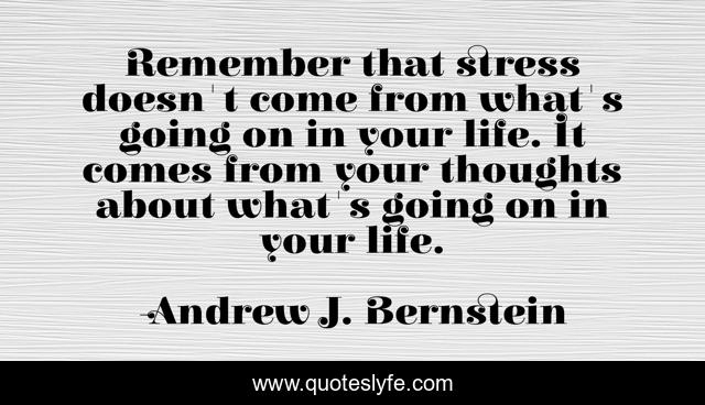 Remember that stress doesn't come from what's going on in your life. It comes from your thoughts about what's going on in your life.