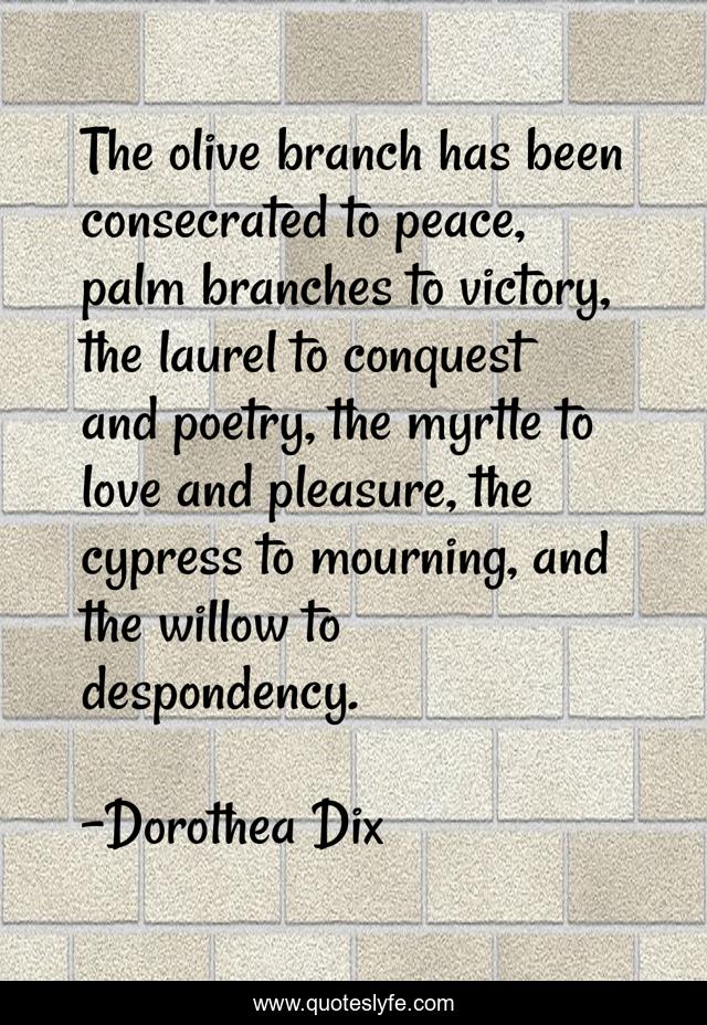 The olive branch has been consecrated to peace, palm branches to victory, the laurel to conquest and poetry, the myrtle to love and pleasure, the cypress to mourning, and the willow to despondency.