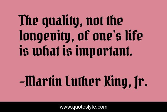 The quality, not the longevity, of one's life is what is important.