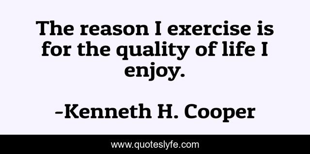 The reason I exercise is for the quality of life I enjoy.
