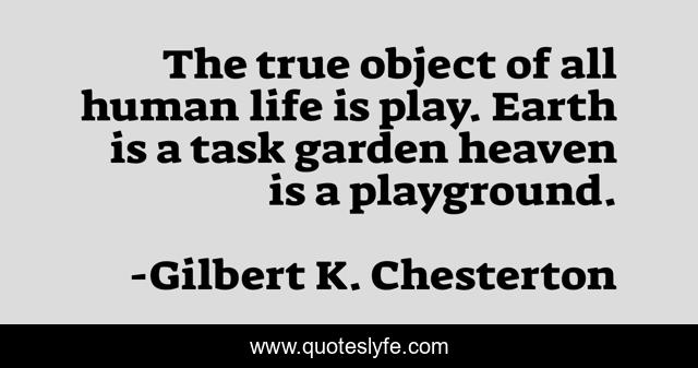 The true object of all human life is play. Earth is a task garden heaven is a playground.