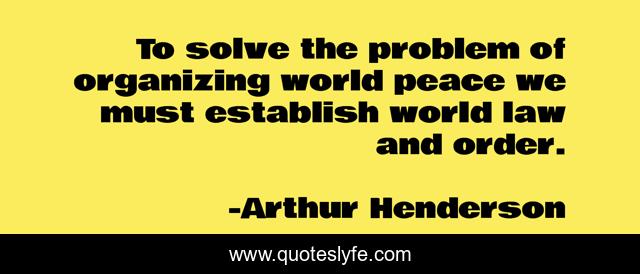 To solve the problem of organizing world peace we must establish world law and order.