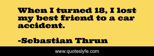 When I turned 18, I lost my best friend to a car accident.