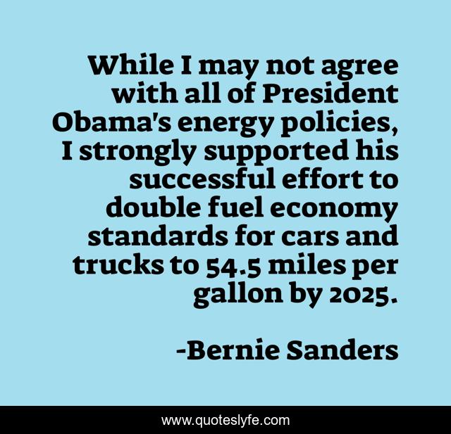 While I may not agree with all of President Obama's energy policies, I strongly supported his successful effort to double fuel economy standards for cars and trucks to 54.5 miles per gallon by 2025.