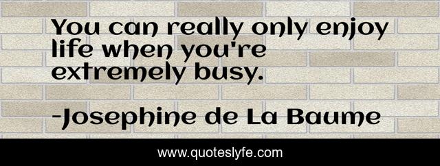 You can really only enjoy life when you're extremely busy.