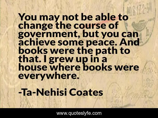 You may not be able to change the course of government, but you can achieve some peace. And books were the path to that. I grew up in a house where books were everywhere.