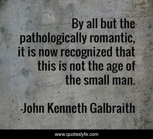 By all but the pathologically romantic, it is now recognized that this is not the age of the small man.