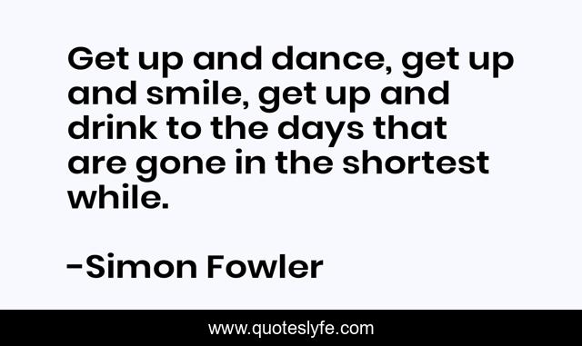 Get up and dance, get up and smile, get up and drink to the days that are gone in the shortest while.