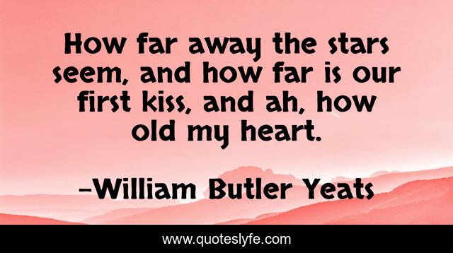 How far away the stars seem, and how far is our first kiss, and ah, how old my heart.