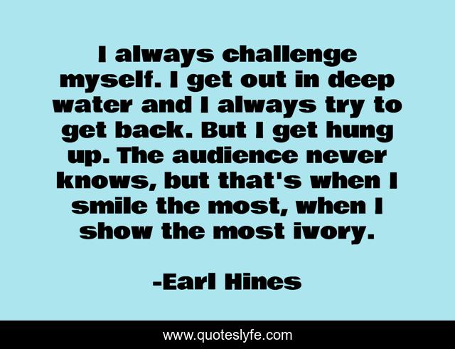 I always challenge myself. I get out in deep water and I always try to get back. But I get hung up. The audience never knows, but that's when I smile the most, when I show the most ivory.