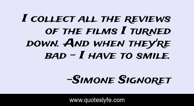 I collect all the reviews of the films I turned down. And when they're bad - I have to smile.