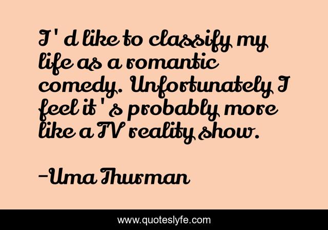 I'd like to classify my life as a romantic comedy. Unfortunately I feel it's probably more like a TV reality show.