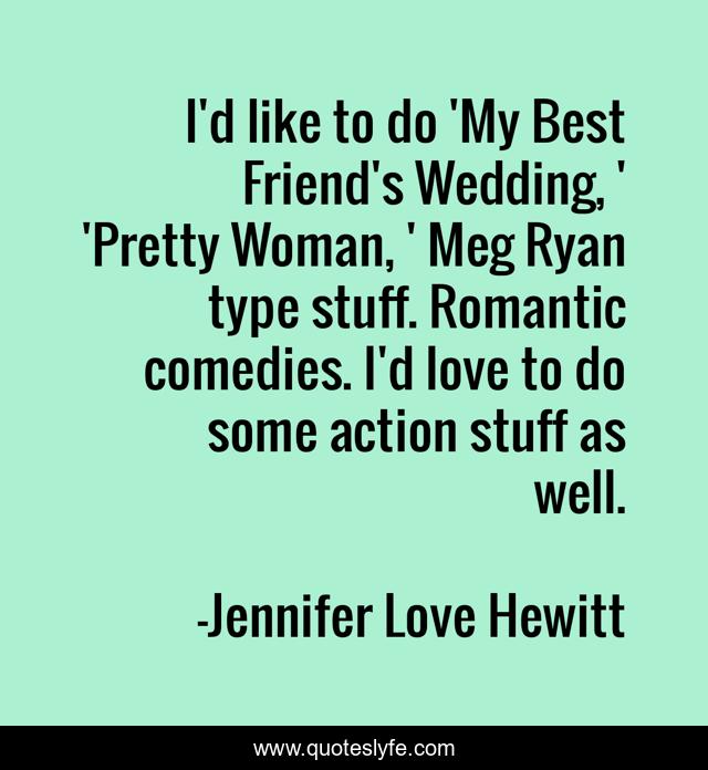 I'd like to do 'My Best Friend's Wedding, ' 'Pretty Woman, ' Meg Ryan type stuff. Romantic comedies. I'd love to do some action stuff as well.