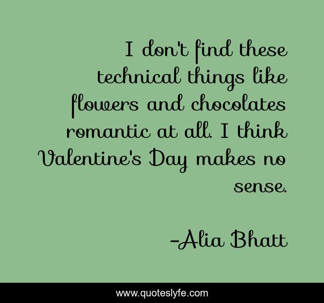 I don't find these technical things like flowers and chocolates romantic at all. I think Valentine's Day makes no sense.