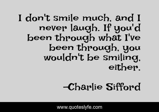 I don't smile much, and I never laugh. If you'd been through what I've been through, you wouldn't be smiling, either.