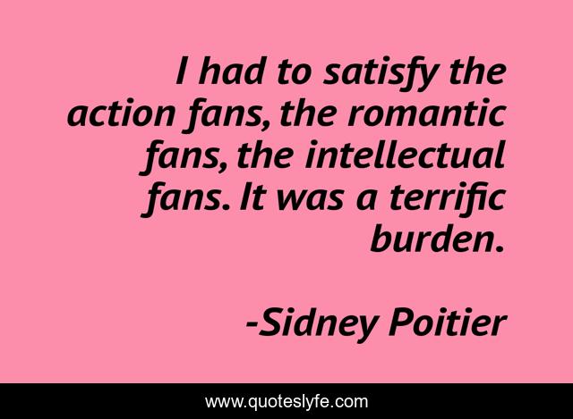 I had to satisfy the action fans, the romantic fans, the intellectual fans. It was a terrific burden.