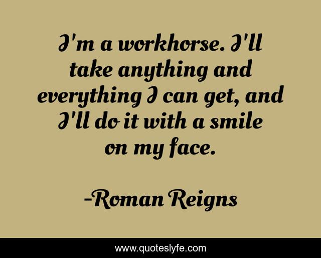 I'm a workhorse. I'll take anything and everything I can get, and I'll do it with a smile on my face.