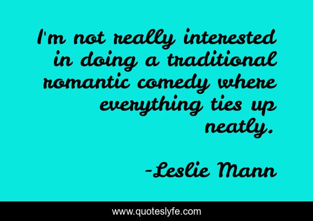 I'm not really interested in doing a traditional romantic comedy where everything ties up neatly.