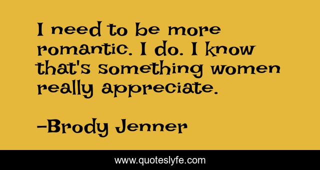 I need to be more romantic. I do. I know that's something women really appreciate.