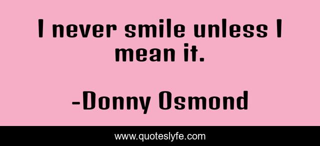 I never smile unless I mean it.
