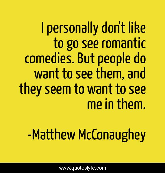 I personally don't like to go see romantic comedies. But people do want to see them, and they seem to want to see me in them.