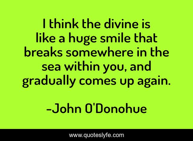 I think the divine is like a huge smile that breaks somewhere in the sea within you, and gradually comes up again.