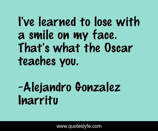 I've learned to lose with a smile on my face. That's what the Oscar teaches you.