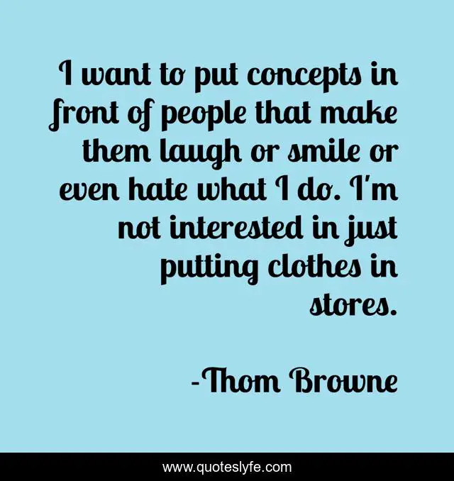 I want to put concepts in front of people that make them laugh or smile or even hate what I do. I'm not interested in just putting clothes in stores.