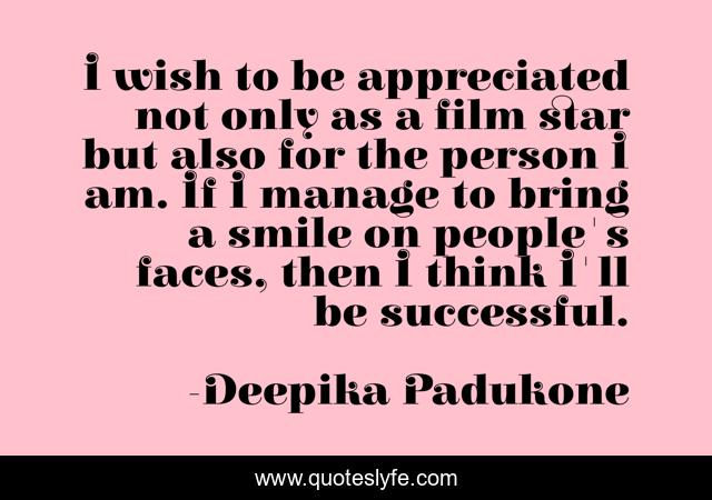 I wish to be appreciated not only as a film star but also for the person I am. If I manage to bring a smile on people's faces, then I think I'll be successful.