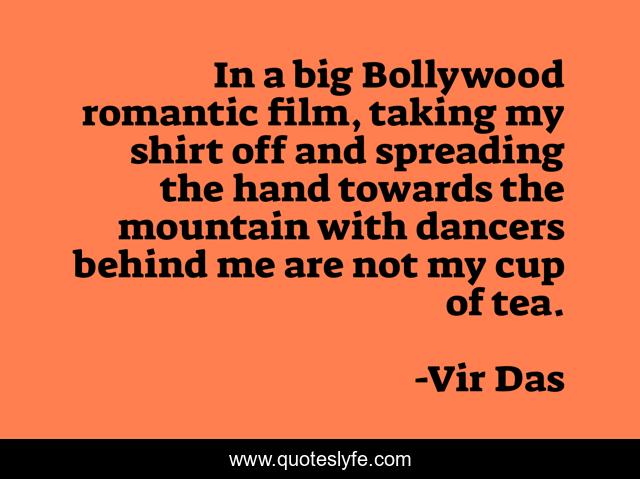 In a big Bollywood romantic film, taking my shirt off and spreading the hand towards the mountain with dancers behind me are not my cup of tea.