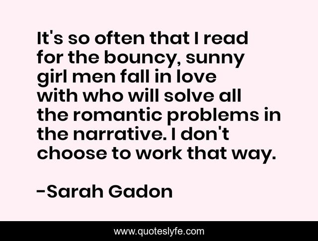 It's so often that I read for the bouncy, sunny girl men fall in love with who will solve all the romantic problems in the narrative. I don't choose to work that way.