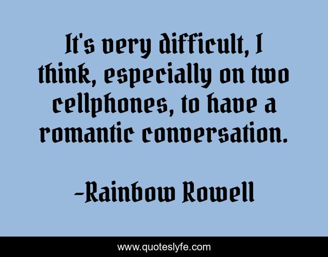 It's very difficult, I think, especially on two cellphones, to have a romantic conversation.