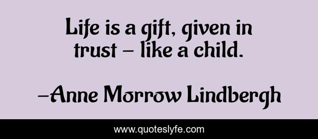 Life is a gift, given in trust - like a child.