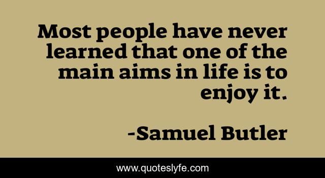 Most people have never learned that one of the main aims in life is to enjoy it.