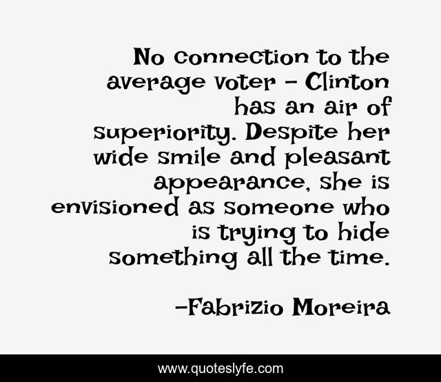 No connection to the average voter - Clinton has an air of superiority. Despite her wide smile and pleasant appearance, she is envisioned as someone who is trying to hide something all the time.