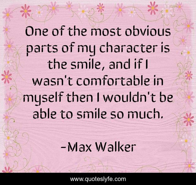 One of the most obvious parts of my character is the smile, and if I wasn't comfortable in myself then I wouldn't be able to smile so much.