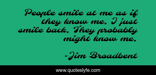 People smile at me as if they know me. I just smile back. They probably might know me.