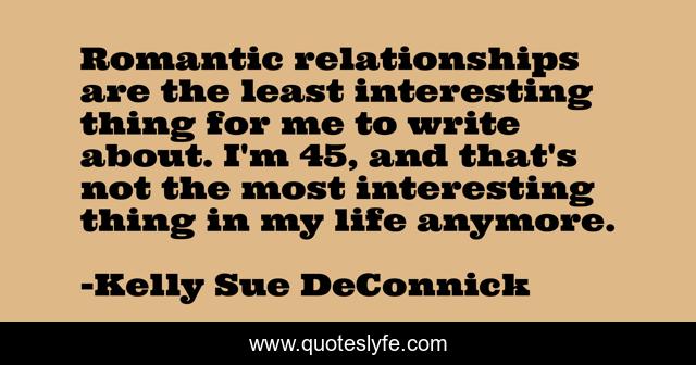 Romantic relationships are the least interesting thing for me to write about. I'm 45, and that's not the most interesting thing in my life anymore.